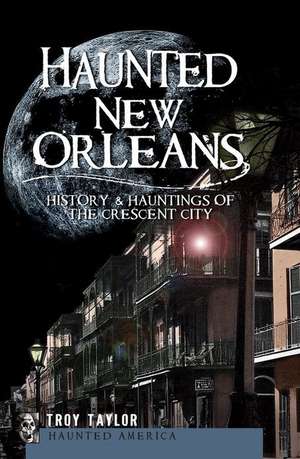 Haunted New Orleans: History & Hauntings of the Crescent City de Troy Taylor