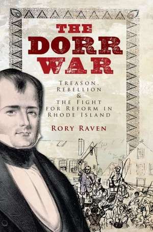 The Dorr War: Treason, Rebellion & the Fight for Reform in Rhode Island de Rory Raven