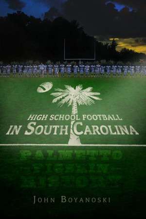 High School Football in South Carolina: Palmetto Pigskin History de John Boyanoski