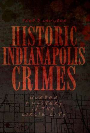 Historic Indianapolis Crimes: Murder and Mayhem in the Circle City de Fred D. Cavinder