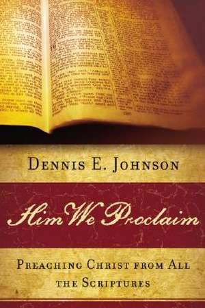 Him We Proclaim: Preaching Christ from All the Scriptures de Dennis E Johnson