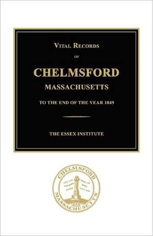 Vital Records of Chelmsford, Massachusetts to the End of the Year 1849 de The Essex Institute