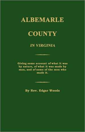 Albemarle County in Virginia; Giving Some Account of What It Was by Nature, of What It Was Made by Man, and of Some of the Men Who Made It. de Edgar Woods