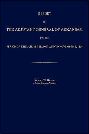 Report of the Adjutant General of Arkansas, for the Period of the Late Rebellion, and to November 1, 1866 de Albert W. Bishop