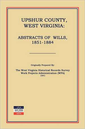 Upshur County West Virginia: Abstracts of Wills, 1851-1884 de Work Projects Administration (Wpa)