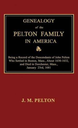 Genealogy of the Pelton Family in America. Being a Record of the Descendants of John Pelton Who Settled in Boston, Mass., about 1630-1632, and Died in de J. M. Pelton