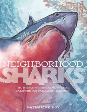 Neighborhood Sharks: Hunting with the Great Whites of California's Farallon Islands de Katherine Roy