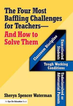 Four Most Baffling Challenges for Teachers and How to Solve Them, The: Classroom Discipline, Unmotivated Students, Underinvolved or Adversarial Parents, and Tough Working Conditions de Sheryn Spencer-Waterman