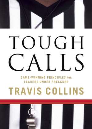 Tough Calls: Game-Winning Principles for Leaders Under Pressure de Travis Collins