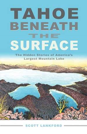 Tahoe Beneath the Surface: The Hidden Stories of America's Largest Mountain Lake de Scott Lankford