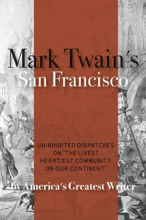 Mark Twain's San Francisco: Uninhibited Dispatches on the Livest Heartiest Community on Our Continent by America's Greatest Writer de Mark Twain