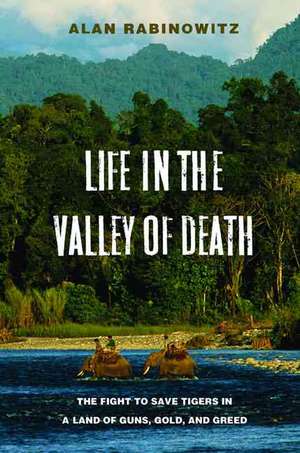 Life in the Valley of Death: The Fight to Save Tigers in a Land of Guns, Gold, and Greed de Alan Rabinowitz