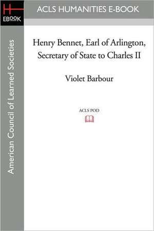 Henry Bennet, Earl of Arlington, Secretary of State to Charles II de Violet Barbour