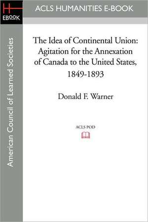 The Idea of Continental Union: Agitation for the Annexation of Canada to the United States, 1849-1893 de Donald F. Warner