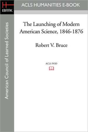 The Launching of Modern American Science 1846-1876 de Robert V. Bruce