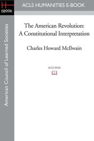 The American Revolution: A Constitutional Interpretation de Charles Howard McIlwain