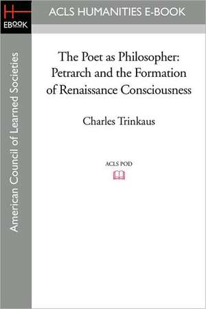 The Poet as Philosopher: Petrarch and the Formation of Renaissance Consciousness de Charles Trinkaus