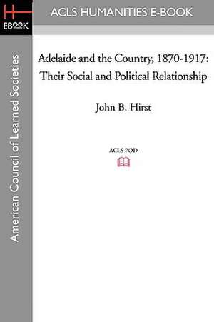 Adelaide and the Country, 1870-1917: Their Social and Political Relationship de John B. Hirst