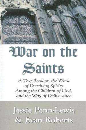 War on the Saints: A Text Book on the Work of Deceiving Spirits Among the Children of God, and the Way of Deliverance de Jessie Penn-Lewis