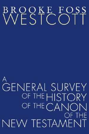 A General Survey of the History of the Canon of the New Testament de Brooke Foss Westcott