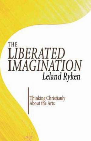 The Liberated Imagination: Thinking Christianly about the Arts de Leland Ryken