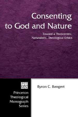 Consenting to God and Nature: Toward a Theocentric, Naturalistic, Theological Ethics de Byron C. Bangert