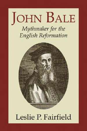 John Bale, Mythmaker for the English Reformation de Leslie P. Fairfield