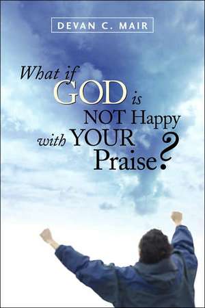 What If God Is Not Happy With Your Praise? de Devan C Mair