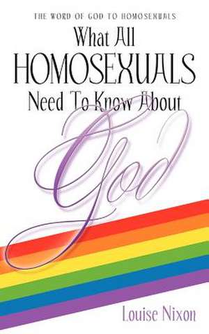 What All Homosexuals Need to Know about God de Louise Nixon