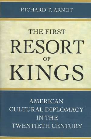 The First Resort of Kings: American Cultural Diplomacy in the Twentieth Century de Richard T. Arndt