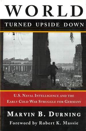 World Turned Upside Down: U.S. Naval Intelligence and the Early Cold War Struggle for Germany de Marvin B. Durning