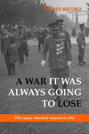 A War It Was Always Going to Lose: Why Japan Attacked America in 1941 de Jeffrey Record