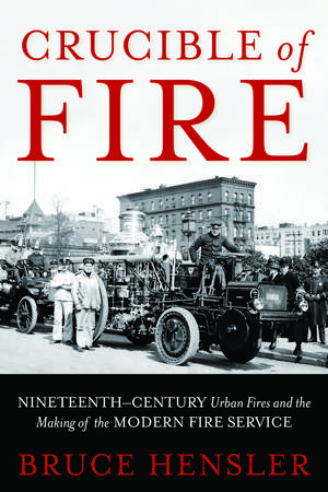 Crucible of Fire: Nineteenth-Century Urban Fires and the Making of the Modern Fire Service de Bruce Hensler