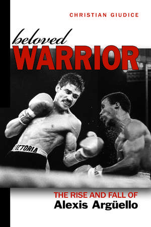 Beloved Warrior: The Rise and Fall of Alexis Argüello de Christian Giudice