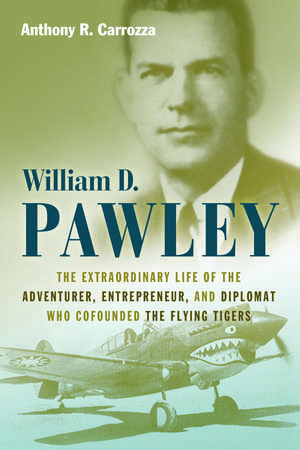 William D. Pawley: The Extraordinary Life of the Adventurer, Entrepreneur, and Diplomat Who Cofounded the Flying Tigers de Anthony R. Carrozza