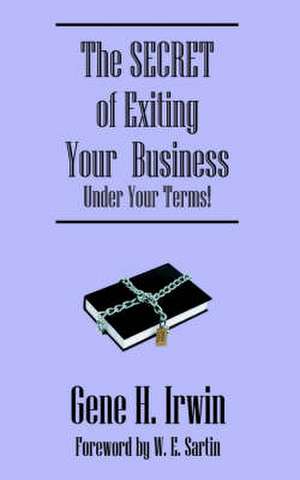 The SECRET of Exiting Your Business.Under Your Terms! de Gene H. Irwin