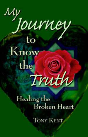 My Journey to Know the Truth: Healing the Broken Heart de Tony Kent