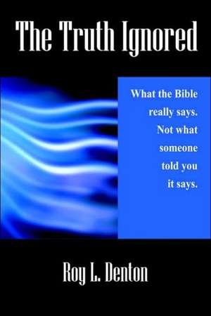 The Truth Ignored: What the Bible Really Says. Not What Someone Told You It Says. de Roy L. Denton