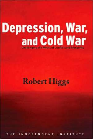 Depression, War, and Cold War: Challenging the Myths of Conflict and Prosperity de Robert Higgs