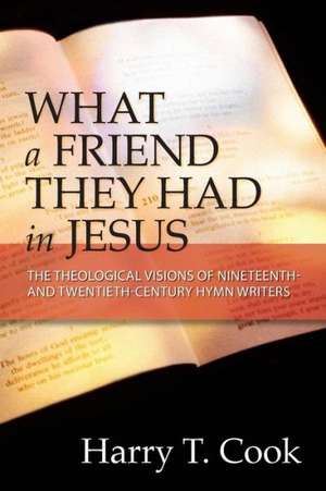 What a Friend They Had in Jesus: The Theological Visions of Nineteenth and Twentieth-Century Hymn Writers de Harry T. Cook