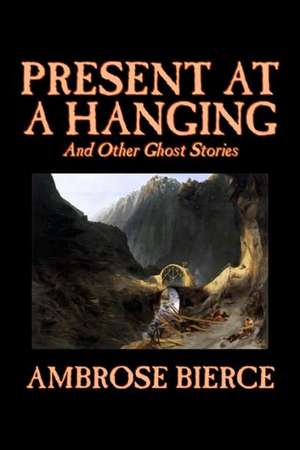 Present at a Hanging and Other Ghost Stories de Ambrose Bierce