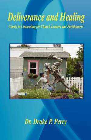 Deliverance and Healing - Clarity in Counseling for Church Leaders and Parishioners de Drake P. Perry