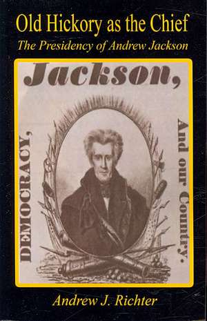 Old Hickory as the Chief - The Presidency of Andrew Jackson de Andrew J. Richter