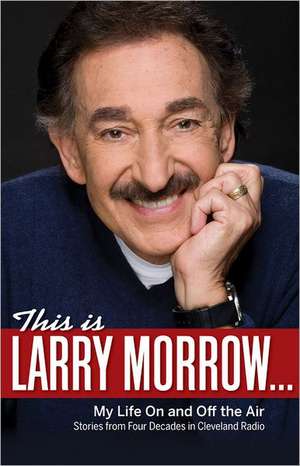 This Is Larry Morrow...: Stories from Four Decades in Cleveland Radio de Larry Morrow