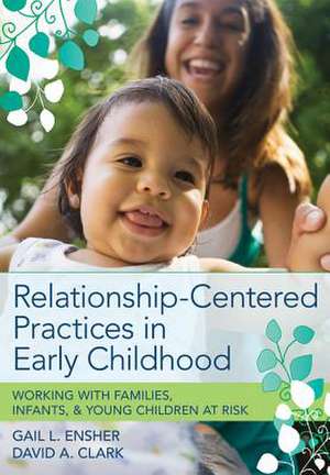 Relationship-Centered Practices in Early Childhood: Working with Families, Infants, & Young Children at Risk de Gail L. Ensher