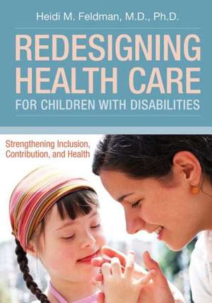 Redesigning Health Care for Children with Disabilities: Strengthening Inclusion, Contribtuion, and Health de Heidi M. Feldman