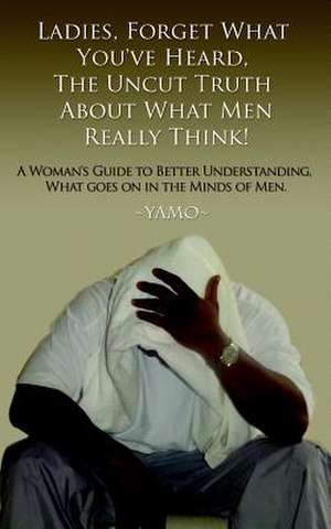 Ladies, Forget What You've Heard, the Uncut Truth about What Men Really Think!: Learn to Listen de Yamo