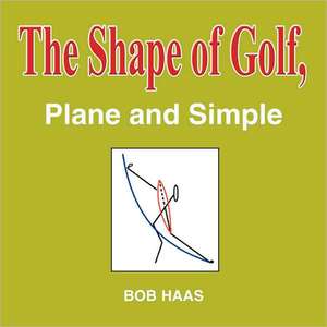 The Shape of Golf, Plane and Simple de Bob Haas