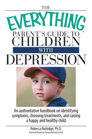 The Everything Parent's Guide to Children with Depression: An Authoritative Handbook on Identifying Symptoms, Choosing Treatments, and Raising a Happy de Rebecca Rutledge