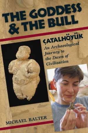 The Goddess and the Bull: Çatalhöyük: An Archaeological Journey to the Dawn of Civilization de Michael Balter